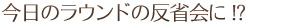 今日のラウンドの反省に